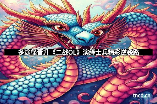 多途径晋升《二战OL》演绎士兵精彩逆袭路