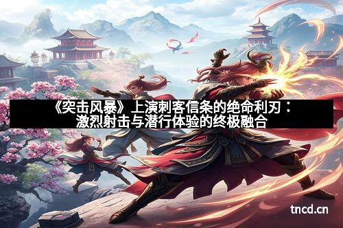 《突击风暴》上演刺客信条的绝命利刃：激烈射击与潜行体验的终极融合