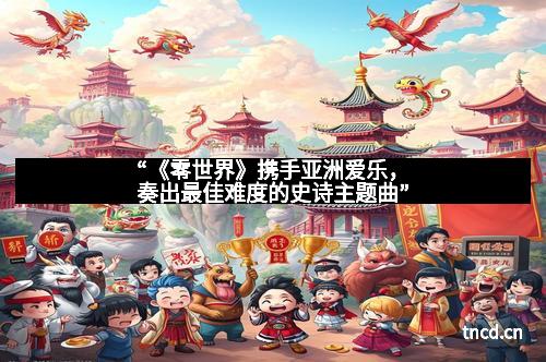 “《零世界》携手亚洲爱乐，奏出最佳难度的史诗主题曲”